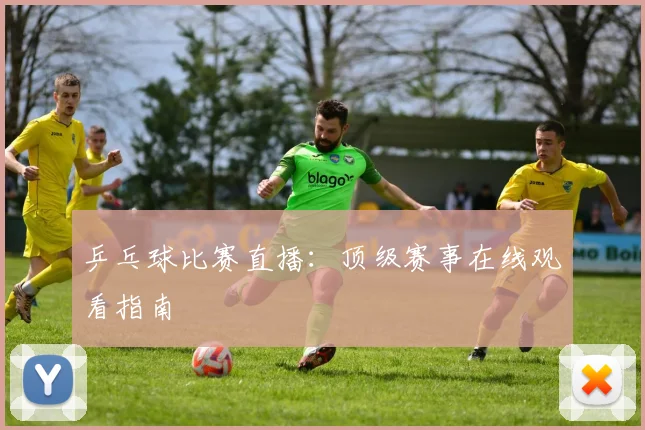 乒乓球比赛直播：顶级赛事在线观看指南