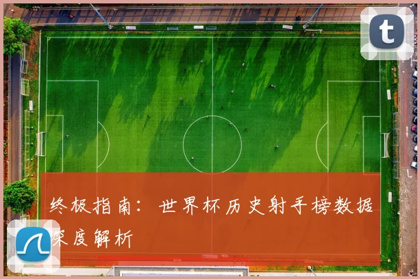 终极指南：世界杯历史射手榜数据深度解析