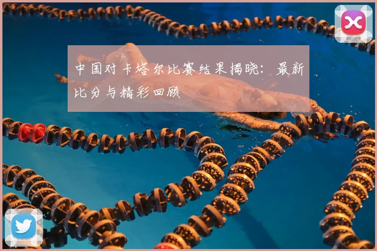 中国对卡塔尔比赛结果揭晓:最新比分与精彩回顾