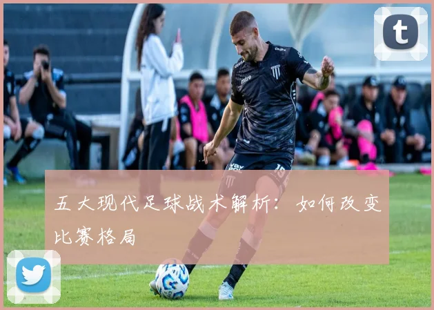 五大现代足球战术解析：如何改变比赛格局