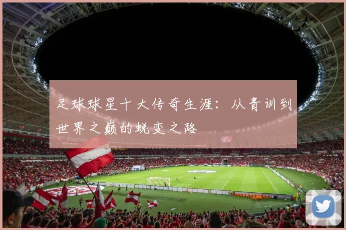 足球球星十大传奇生涯：从青训到世界之巅的蜕变之路