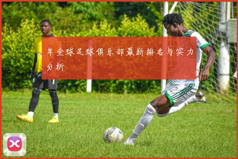 年全球足球俱乐部最新排名与实力分析