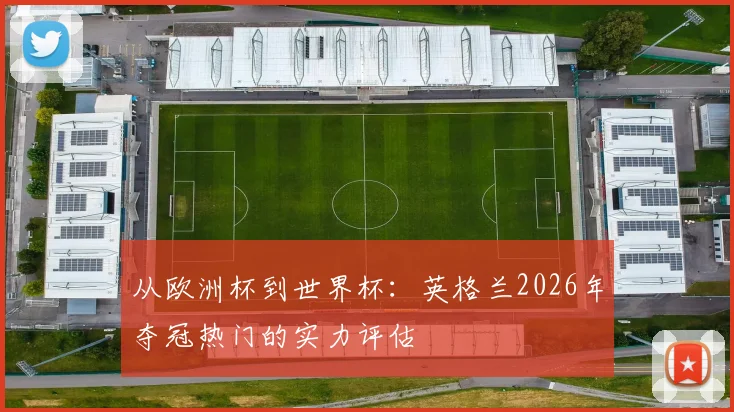 从欧洲杯到世界杯：英格兰2026年夺冠热门的实力评估