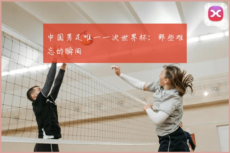 中国男足唯一一次世界杯：那些难忘的瞬间