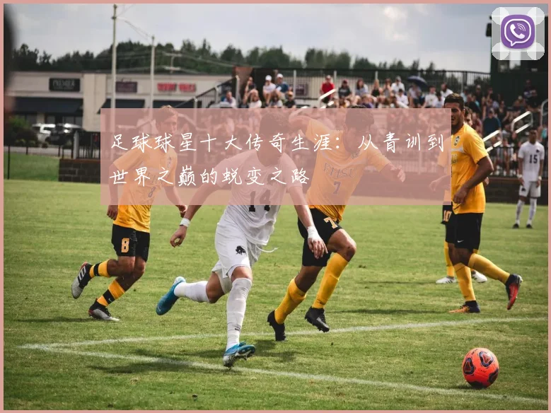 足球球星十大传奇生涯：从青训到世界之巅的蜕变之路
