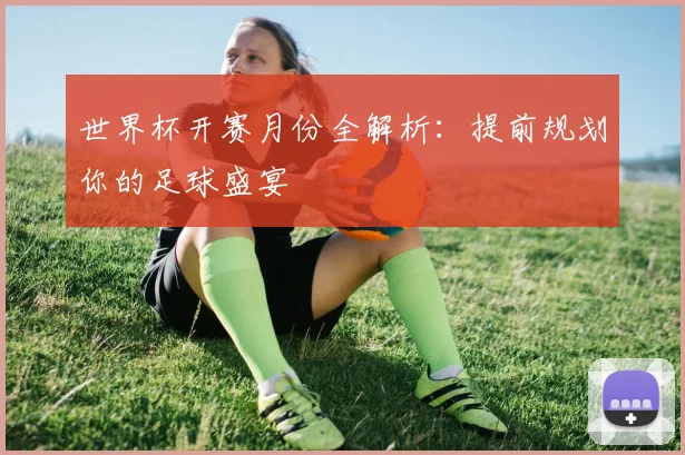 世界杯开赛月份全解析：提前规划你的足球盛宴