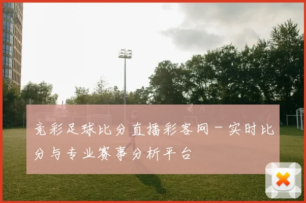 竞彩足球比分直播彩客网 - 实时比分与专业赛事分析平台