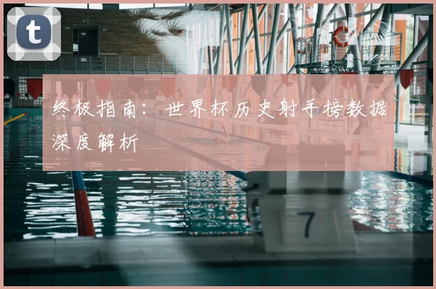 终极指南：世界杯历史射手榜数据深度解析