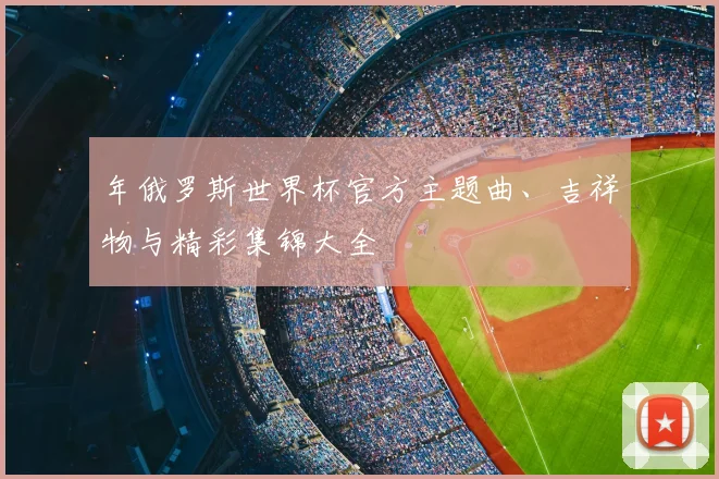 年俄罗斯世界杯官方主题曲、吉祥物与精彩集锦大全