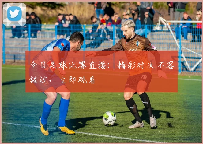 今日足球比赛直播：精彩对决不容错过，立即观看