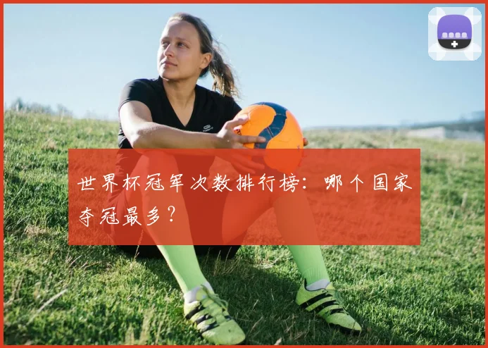 世界杯冠军次数排行榜：哪个国家夺冠最多？