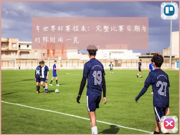 年世界杯赛程表：完整比赛日期与对阵时间一览